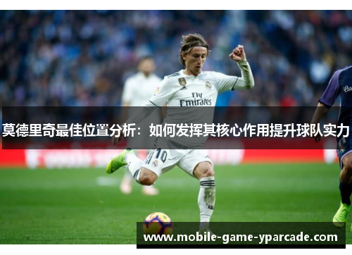 莫德里奇最佳位置分析：如何发挥其核心作用提升球队实力