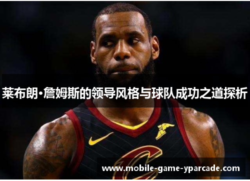 莱布朗·詹姆斯的领导风格与球队成功之道探析