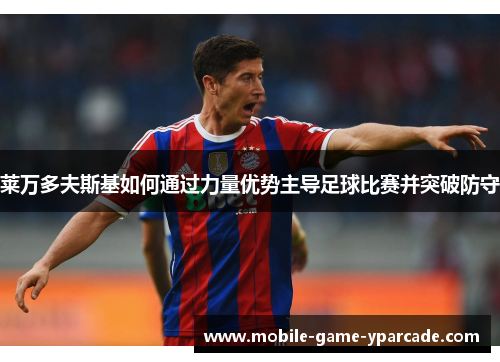 莱万多夫斯基如何通过力量优势主导足球比赛并突破防守