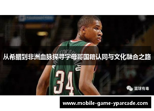 从希腊到非洲血脉探寻字母哥国籍认同与文化融合之路