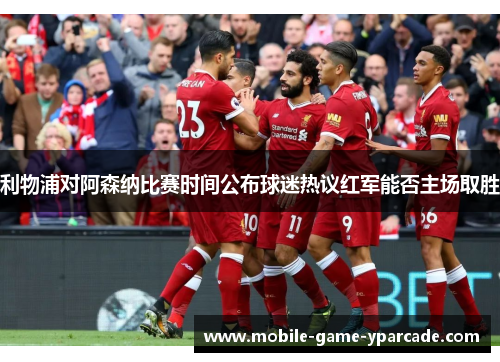 利物浦对阿森纳比赛时间公布球迷热议红军能否主场取胜