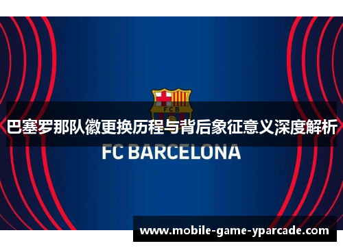 巴塞罗那队徽更换历程与背后象征意义深度解析