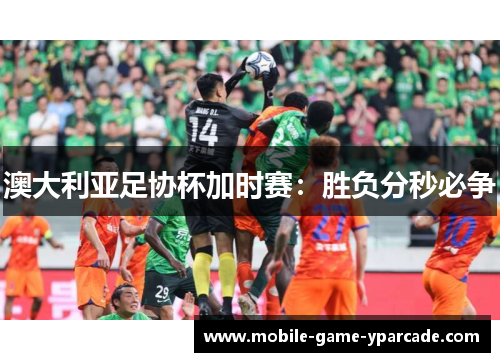 澳大利亚足协杯加时赛：胜负分秒必争