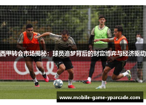 西甲转会市场揭秘：球员追梦背后的财富博弈与经济驱动