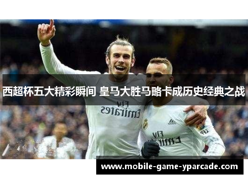 西超杯五大精彩瞬间 皇马大胜马略卡成历史经典之战