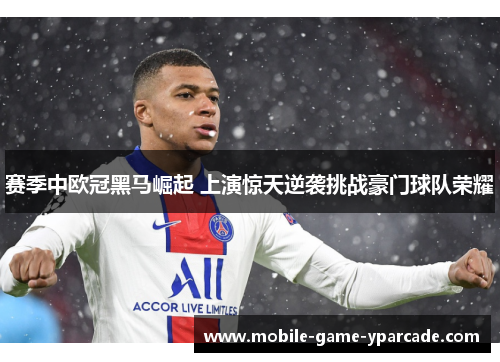 赛季中欧冠黑马崛起 上演惊天逆袭挑战豪门球队荣耀