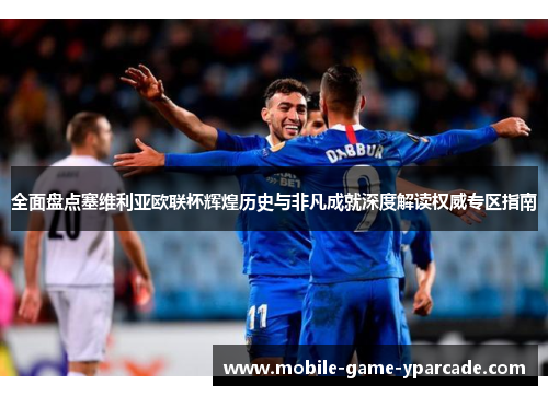全面盘点塞维利亚欧联杯辉煌历史与非凡成就深度解读权威专区指南