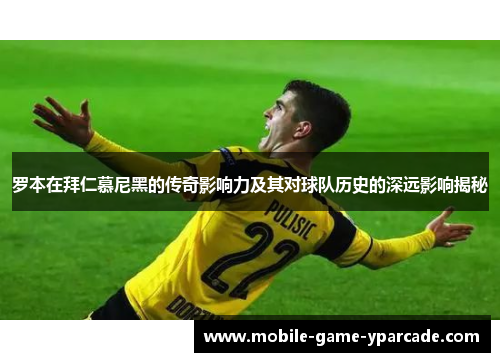 罗本在拜仁慕尼黑的传奇影响力及其对球队历史的深远影响揭秘