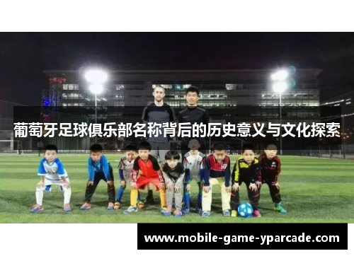 葡萄牙足球俱乐部名称背后的历史意义与文化探索