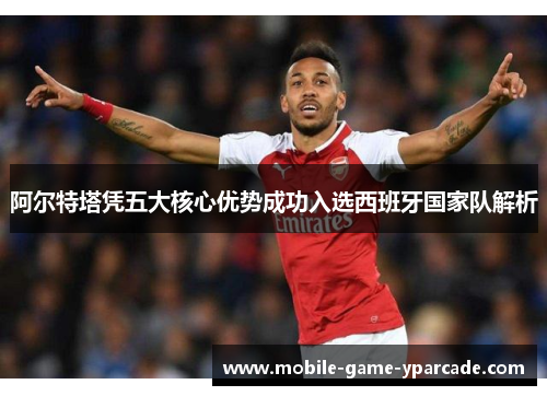 阿尔特塔凭五大核心优势成功入选西班牙国家队解析
