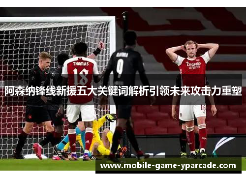 阿森纳锋线新援五大关键词解析引领未来攻击力重塑