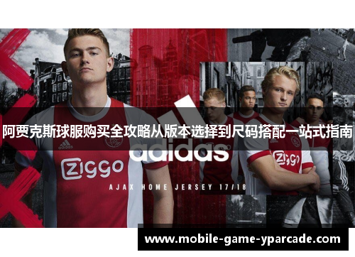 阿贾克斯球服购买全攻略从版本选择到尺码搭配一站式指南