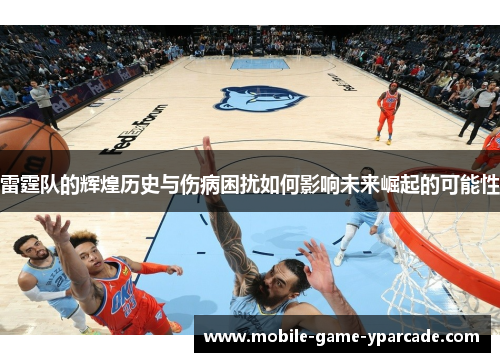 雷霆队的辉煌历史与伤病困扰如何影响未来崛起的可能性