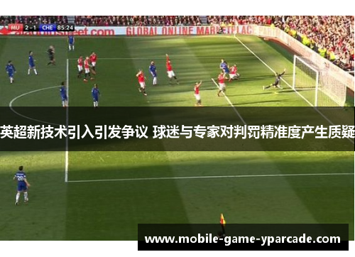 英超新技术引入引发争议 球迷与专家对判罚精准度产生质疑