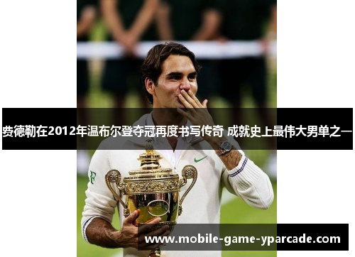 费德勒在2012年温布尔登夺冠再度书写传奇 成就史上最伟大男单之一