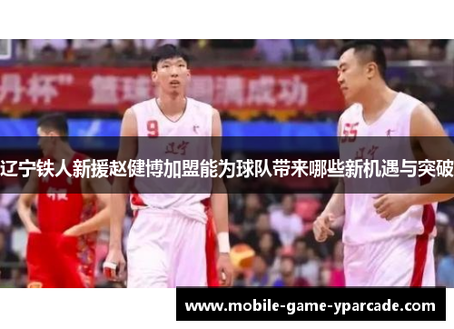 辽宁铁人新援赵健博加盟能为球队带来哪些新机遇与突破