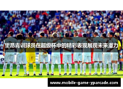 里昂青训球员在超级杯中的精彩表现展现未来潜力