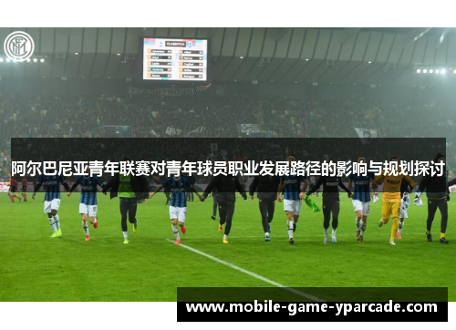 阿尔巴尼亚青年联赛对青年球员职业发展路径的影响与规划探讨