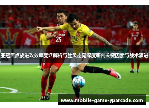 亚冠焦点战进攻效率变迁解析与胜负走向深度研判关键因素与战术演进