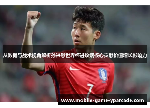 从数据与战术视角解析孙兴慜世界杯进攻端核心贡献价值增长影响力