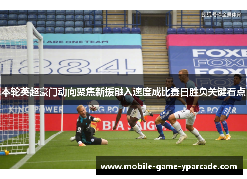本轮英超豪门动向聚焦新援融入速度成比赛日胜负关键看点