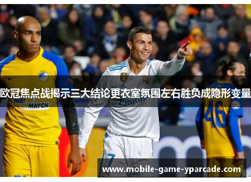 欧冠焦点战揭示三大结论更衣室氛围左右胜负成隐形变量