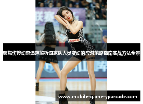 聚焦伤停动态追踪解析国家队人员变动的应对策略指南实战方法全景
