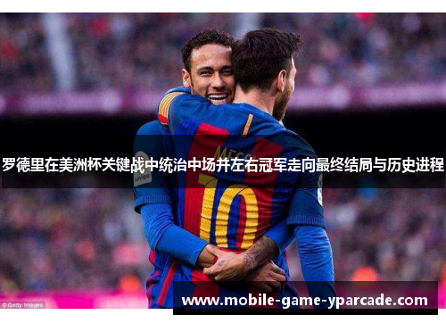 罗德里在美洲杯关键战中统治中场并左右冠军走向最终结局与历史进程