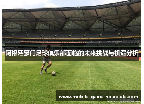 阿根廷豪门足球俱乐部面临的未来挑战与机遇分析