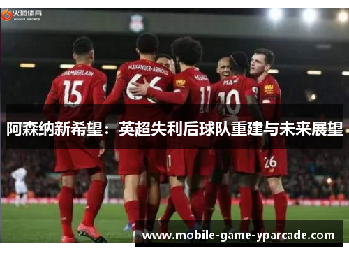 阿森纳新希望：英超失利后球队重建与未来展望