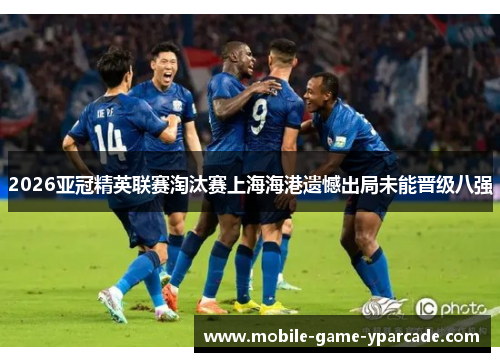 2026亚冠精英联赛淘汰赛上海海港遗憾出局未能晋级八强