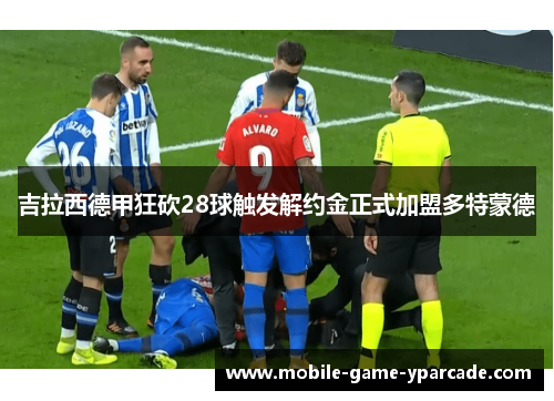吉拉西德甲狂砍28球触发解约金正式加盟多特蒙德