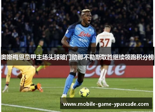 奥斯梅恩意甲主场头球破门助那不勒斯取胜继续领跑积分榜