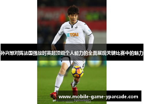 孙兴慜对阵法国强敌时英超顶级个人能力的全面展现关键比赛中的魅力