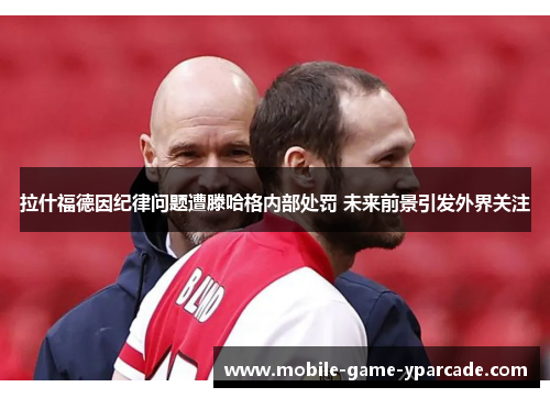 拉什福德因纪律问题遭滕哈格内部处罚 未来前景引发外界关注