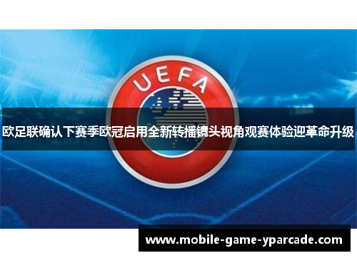 欧足联确认下赛季欧冠启用全新转播镜头视角观赛体验迎革命升级
