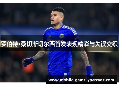 罗伯特·桑切斯切尔西首发表现精彩与失误交织