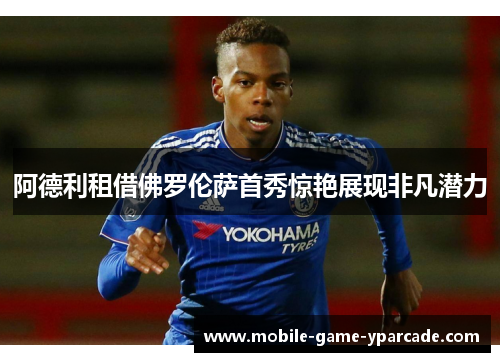 阿德利租借佛罗伦萨首秀惊艳展现非凡潜力