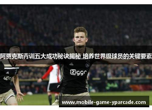 阿贾克斯青训五大成功秘诀揭秘 培养世界级球员的关键要素
