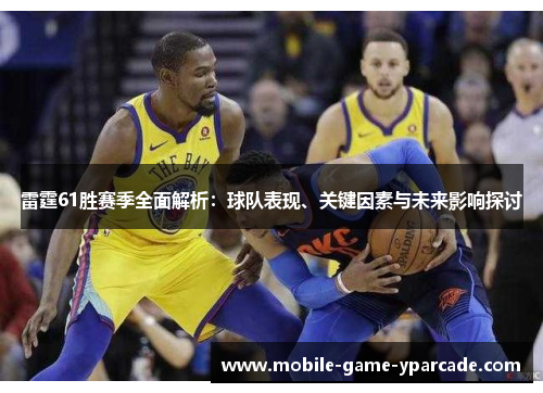 雷霆61胜赛季全面解析：球队表现、关键因素与未来影响探讨