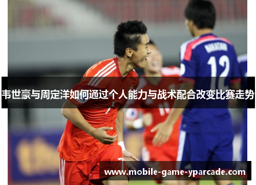 韦世豪与周定洋如何通过个人能力与战术配合改变比赛走势