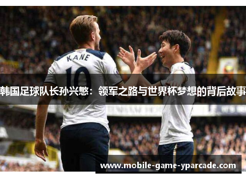 韩国足球队长孙兴慜：领军之路与世界杯梦想的背后故事