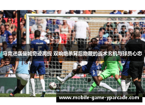 马竞逆袭曼城奇迹再现 双响绝杀背后隐藏的战术玄机与球员心态