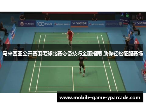 马来西亚公开赛羽毛球比赛必备技巧全面指南 助你轻松征服赛场