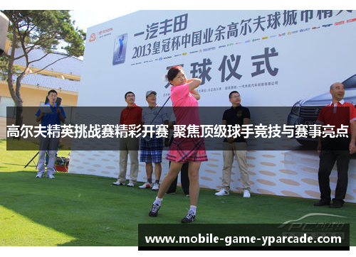 高尔夫精英挑战赛精彩开赛 聚焦顶级球手竞技与赛事亮点
