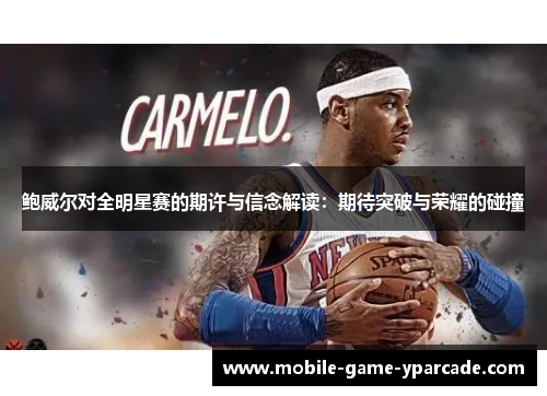 鲍威尔对全明星赛的期许与信念解读：期待突破与荣耀的碰撞
