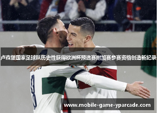 卢森堡国家足球队历史性获得欧洲杯预选赛附加赛参赛资格创造新纪录