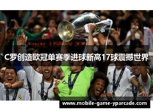 C罗创造欧冠单赛季进球新高17球震撼世界