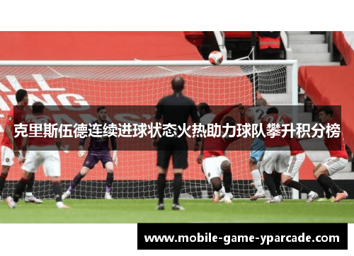 克里斯伍德连续进球状态火热助力球队攀升积分榜