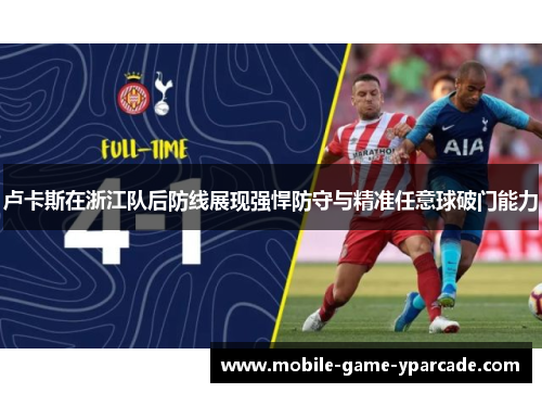 卢卡斯在浙江队后防线展现强悍防守与精准任意球破门能力